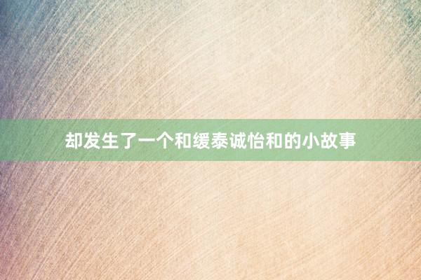 却发生了一个和缓泰诚怡和的小故事